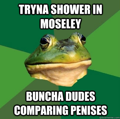 tryna shower in moseley buncha dudes comparing penises  Foul Bachelor Frog