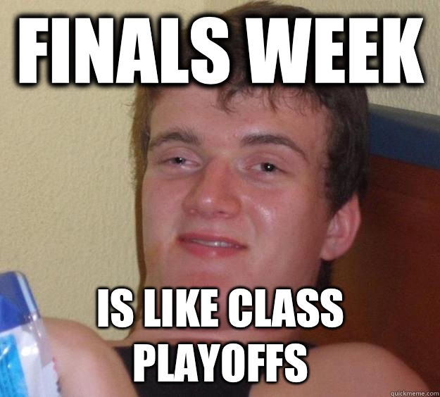 Finals week Is like class playoffs  10 Guy