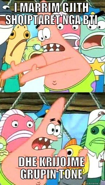 I MARRIM GJITH SHQIPTARET NGA BTI DHE KRIJOJME GRUPIN TONE Push it somewhere else Patrick
