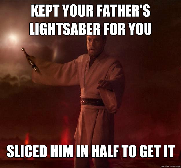 Kept your father's lightsaber for you Sliced him in half to get it  