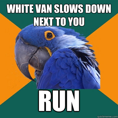 white van slows down next to you run  Paranoid Parrot