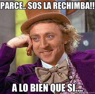 PARCE.. SOS LA RECHIMBA!! A LO BIEN QUE SI....  Condescending Wonka