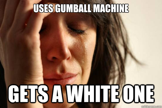 Uses gumball machine gets a white one  First World Problems