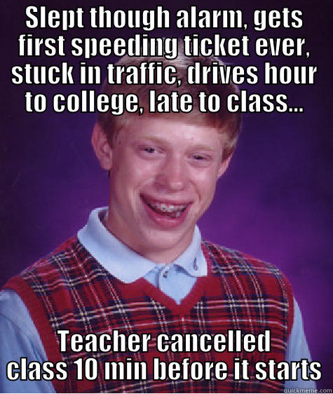 SLEPT THOUGH ALARM, GETS FIRST SPEEDING TICKET EVER, STUCK IN TRAFFIC, DRIVES HOUR TO COLLEGE, LATE TO CLASS... TEACHER CANCELLED CLASS 10 MIN BEFORE IT STARTS Bad Luck Brian