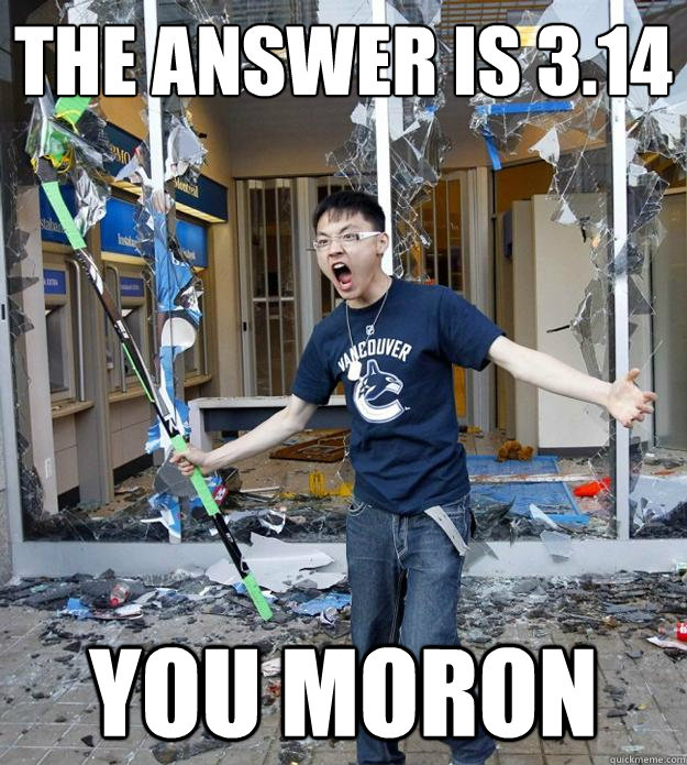 the answer is 3.14 you moron  - the answer is 3.14 you moron   Angry Asian