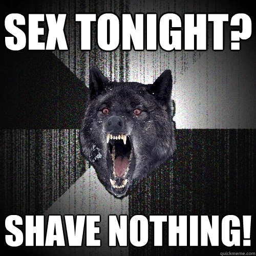 sex tonight? shave nothing!  Insanity Wolf