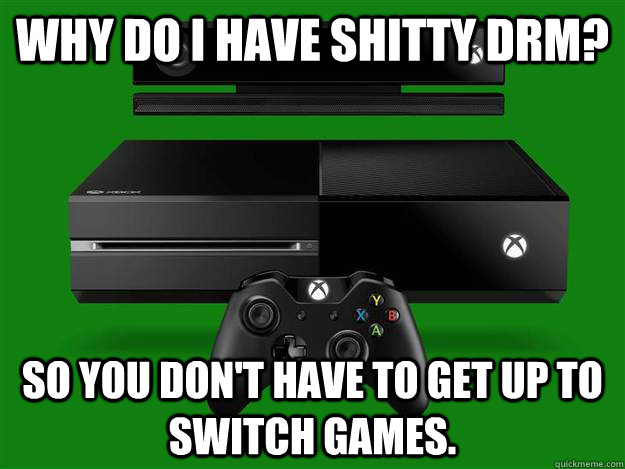 Why do I have shitty drm? So you don't have to get up to switch games.  Scumbag Xbox One