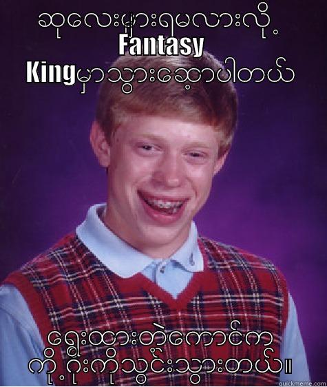ဆုေလးမ်ားရမလားလို႕  FANTASY KINGမွာသြားေဆာ့ပါတယ္ ေရြးထားတဲ့ေကာင္က ကို႕ဂိုးကိုသြင္းသြားတယ္။ Bad Luck Brian