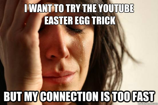 I want to try the youtube
 easter egg trick but my connection is too fast  First World Problems