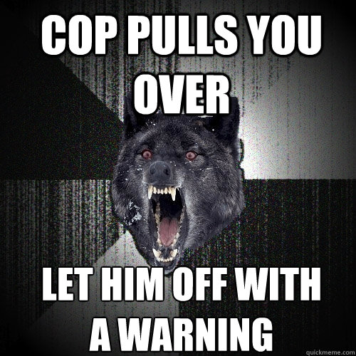 cop pulls you over let him off with
a warning  Insanity Wolf