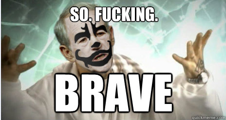 so. fucking. brave  