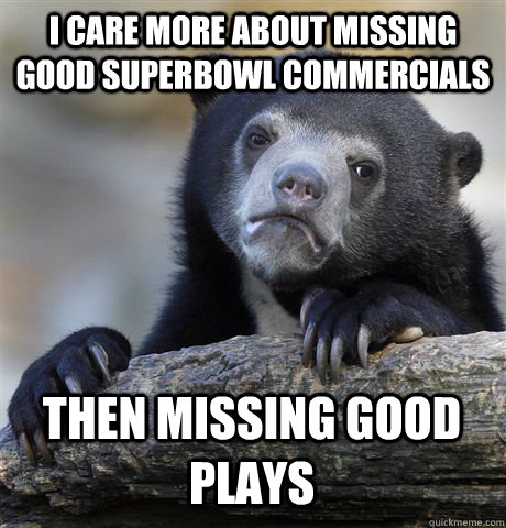 I CARE MORE ABOUT MISSING GOOD SUPERBOWL COMMERCIALS THEN MISSING GOOD PLAYS  Confession Bear