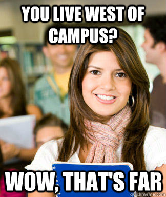 You live west of campus? wow, that's far  Sheltered College Freshman