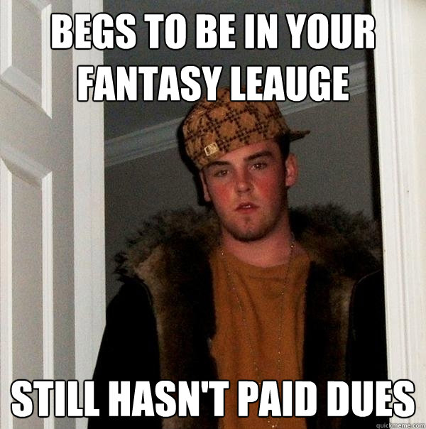 Begs to be in your fantasy leauge Still hasn't paid dues  Scumbag Steve