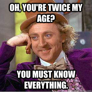 Oh, you're twice my age? You must know everything. - Oh, you're twice my age? You must know everything.  Creepy Wonka