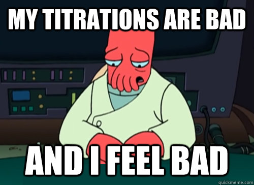My titrations are bad  and i feel bad  sad zoidberg