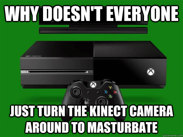 Why doesn't everyone Just turn the Kinect camera around to masturbate - Why doesn't everyone Just turn the Kinect camera around to masturbate  Scumbag Xbox One