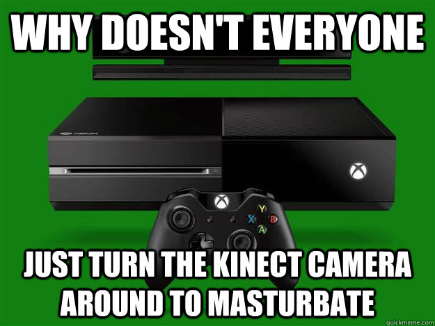 Why doesn't everyone Just turn the Kinect camera around to masturbate  Scumbag Xbox One