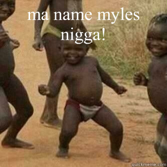 ma name myles nigga!   Its friday niggas