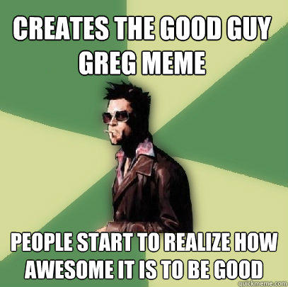 Creates the Good Guy Greg meme People start to realize how awesome it is to be good - Creates the Good Guy Greg meme People start to realize how awesome it is to be good  Helpful Tyler Durden