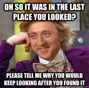 oh so it was in the last place you looked? please tell me why you would keep looking after you found it  Condescending Wonka