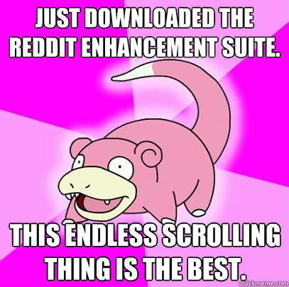 Just downloaded the reddit enhancement suite. This endless scrolling thing is the best.  Slowpoke