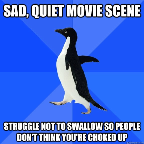 Sad, quiet movie scene Struggle not to swallow so people don't think you're choked up  Socially Awkward Penguin