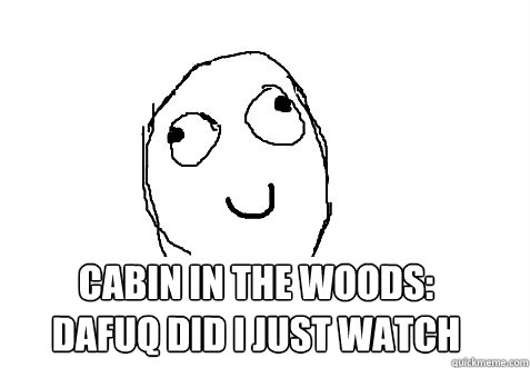 CABIN IN THE WOODS:
dafuq did I just watch - CABIN IN THE WOODS:
dafuq did I just watch  Dafuq