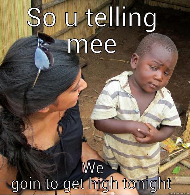 SO U TELLING ME WE GOIN TO GET HIGH TONIGHT  Skeptical Third World Kid