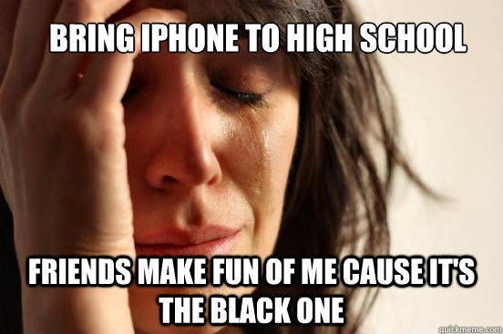 Bring iPhone to high school Friends make fun of me cause it's the black one  First World Problems