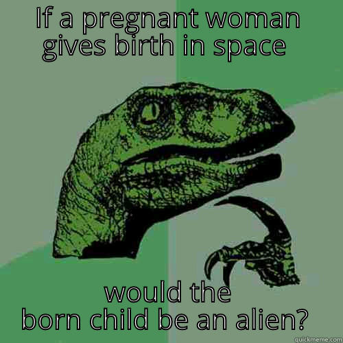 IF A PREGNANT WOMAN GIVES BIRTH IN SPACE  WOULD THE BORN CHILD BE AN ALIEN?  Philosoraptor