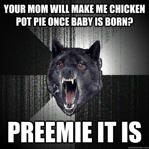 Your mom will make me chicken pot pie once baby is born? Preemie it is - Your mom will make me chicken pot pie once baby is born? Preemie it is  Insanity Wolf