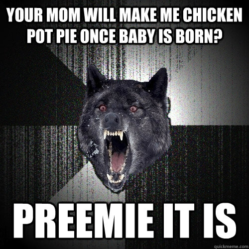 Your mom will make me chicken pot pie once baby is born? Preemie it is  Insanity Wolf