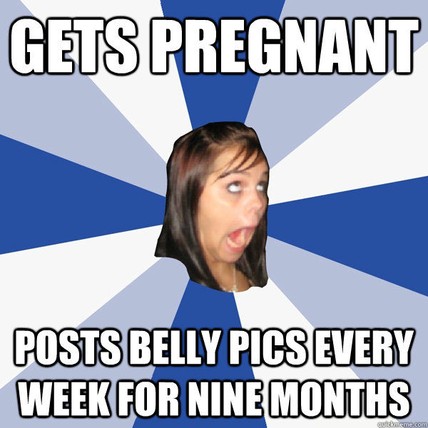 gets pregnant posts belly pics every week for nine months  Annoying Facebook Girl