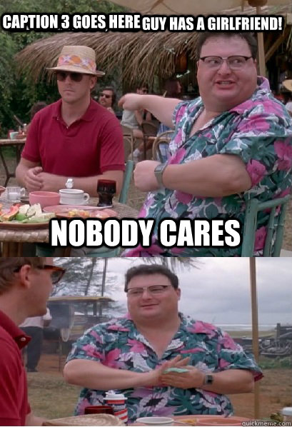 Hey everybody, This Guy has a Girlfriend! nobody cares Caption 3 goes here  Nobody Cares