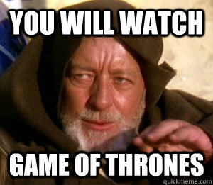 YOU WILL WATCH GAME OF THRONES  These are not the droids you are looking for