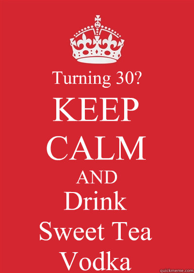 KEEP CALM AND Drink 
Sweet Tea
Vodka Turning 30?  Keep calm or gtfo