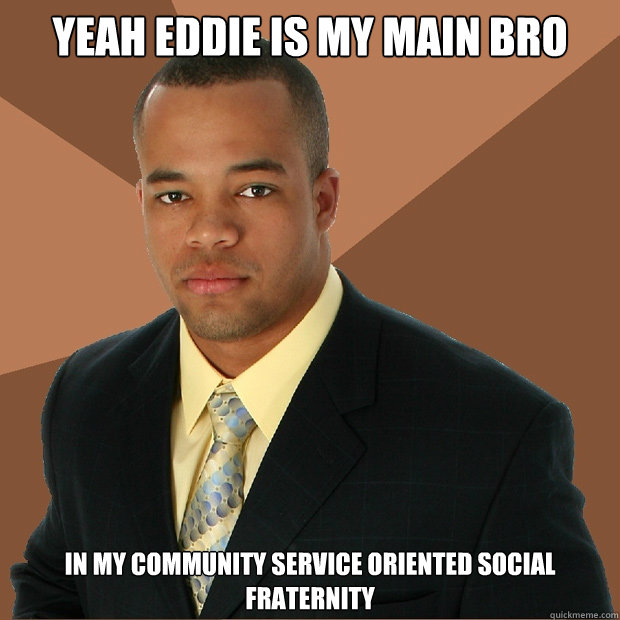 Yeah eddie is my main bro In my community service oriented social fraternity  Successful Black Man
