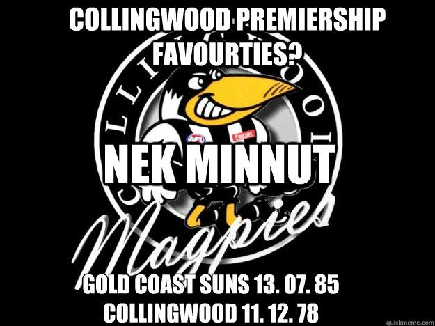 collingwood Premiership Favourties? Gold coast suns 13. 07. 85
Collingwood 11. 12. 78 NEK MINNUT  