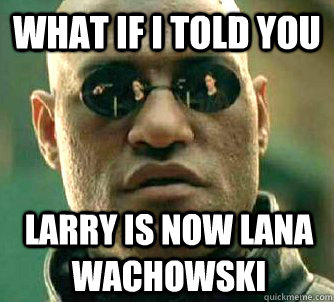 What if I told you Larry is now Lana Wachowski  What if I told you