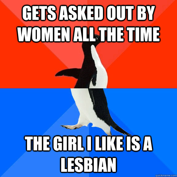 Gets asked out by women all the time The girl I like is a Lesbian  Socially Awesome Awkward Penguin