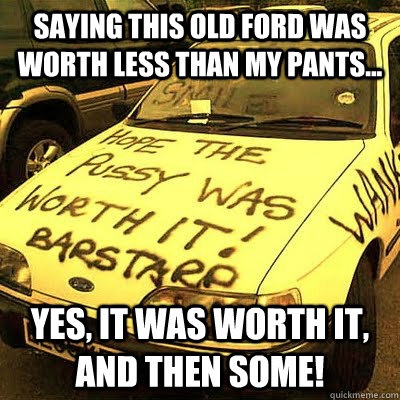 Saying this old ford was worth less than my pants... Yes, it was worth it, and then some!  