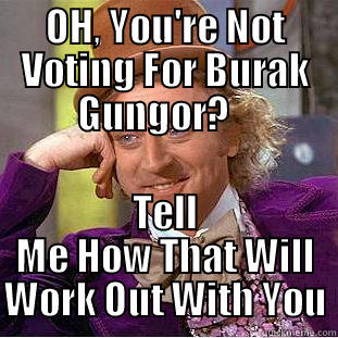 OH, YOU'RE NOT VOTING FOR BURAK GUNGOR?    TELL ME HOW THAT WILL WORK OUT WITH YOU Condescending Wonka