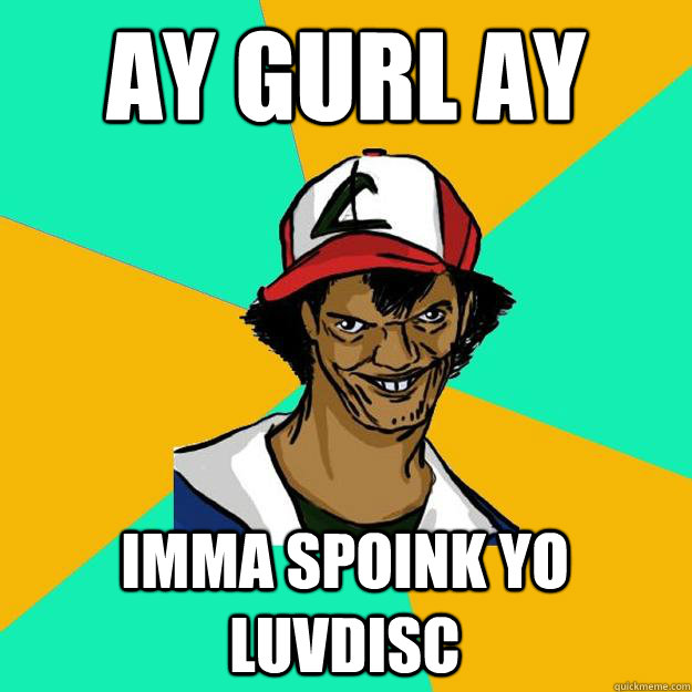 ay gurl ay imma spoink yo luvdisc  Ash Pedreiro