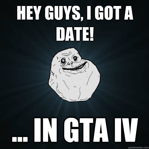 Hey guys, I got a date! ... in GTA IV - Hey guys, I got a date! ... in GTA IV  Forever Alone