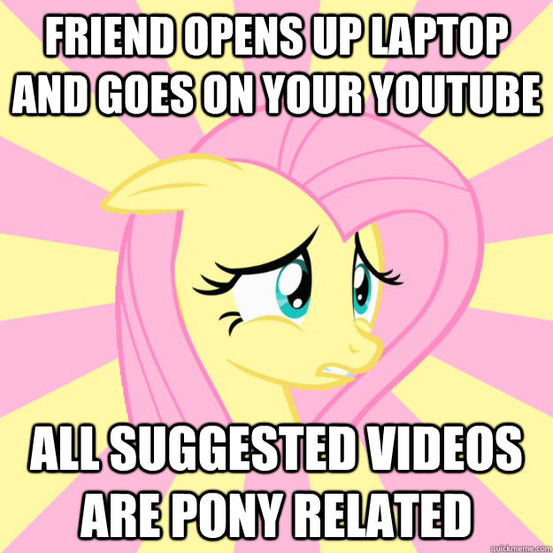 friend opens up laptop and goes on your youtube all suggested videos are pony related  Socially awkward brony