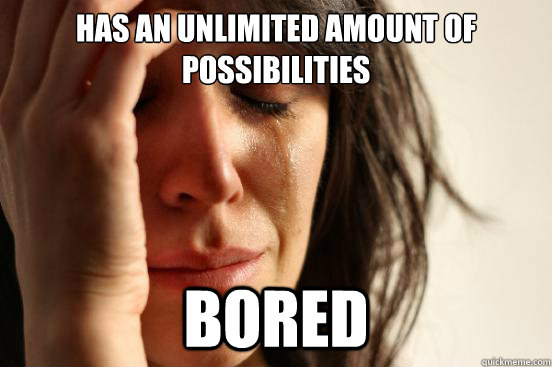 Has an unlimited amount of possibilities Bored  First World Problems