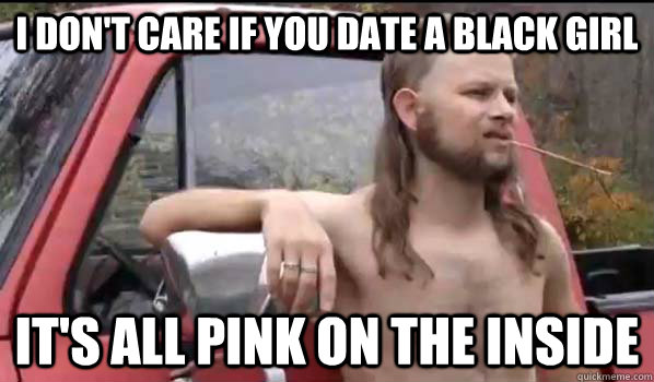 I don't care if you date a black girl It's all pink on the inside - I don't care if you date a black girl It's all pink on the inside  Almost Politically Correct Redneck