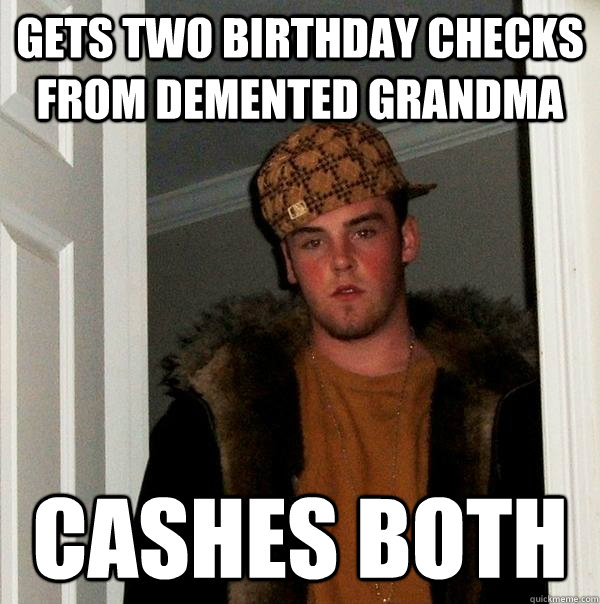 gets two birthday checks from demented grandma cashes both  Scumbag Steve
