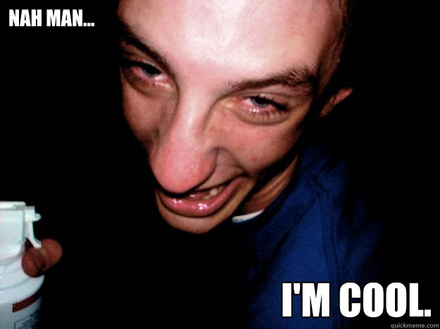 nah man... I'm cool.   Always High Guy